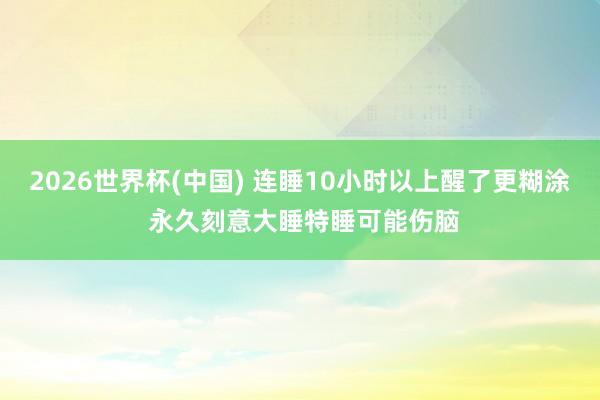 2026世界杯(中国) 连睡10小时以上醒了更糊涂 永久刻意大睡特睡可能伤脑