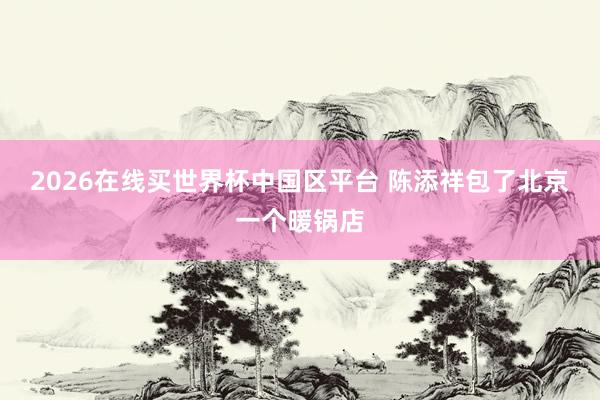 2026在线买世界杯中国区平台 陈添祥包了北京一个暖锅店