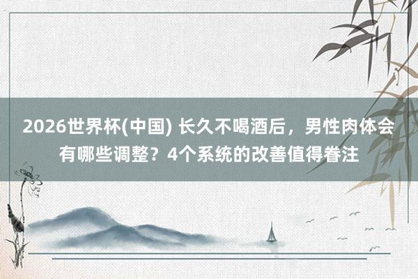 2026世界杯(中国) 长久不喝酒后，男性肉体会有哪些调整？4个系统的改善值得眷注