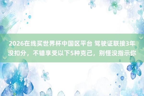 2026在线买世界杯中国区平台 驾驶证联接3年没扣分，不错享受以下5种克己，别怪没指示你