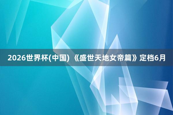 2026世界杯(中国) 《盛世天地女帝篇》定档6月