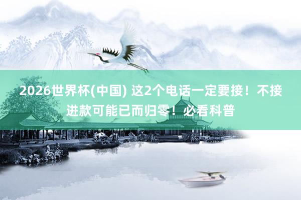 2026世界杯(中国) 这2个电话一定要接！不接进款可能已而归零！必看科普