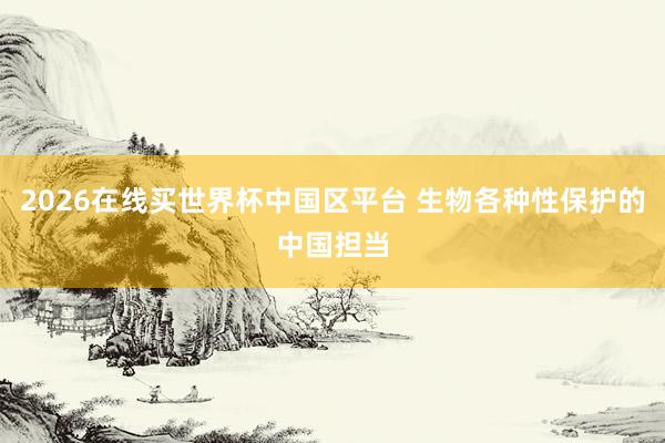 2026在线买世界杯中国区平台 生物各种性保护的中国担当