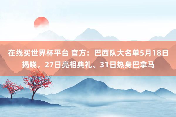 在线买世界杯平台 官方：巴西队大名单5月18日揭晓，27日亮相典礼、31日热身巴拿马