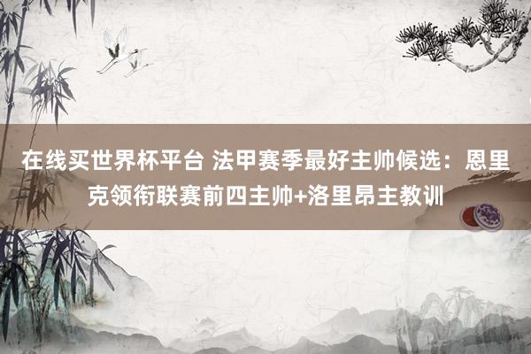 在线买世界杯平台 法甲赛季最好主帅候选：恩里克领衔联赛前四主帅+洛里昂主教训