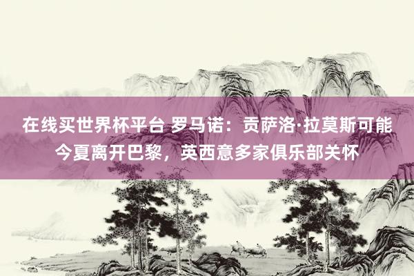 在线买世界杯平台 罗马诺：贡萨洛·拉莫斯可能今夏离开巴黎，英西意多家俱乐部关怀