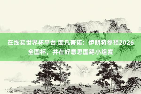 在线买世界杯平台 因凡蒂诺：伊朗将参预2026全国杯，并在好意思国踢小组赛