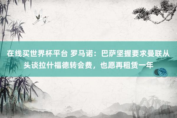 在线买世界杯平台 罗马诺：巴萨坚握要求曼联从头谈拉什福德转会费，也愿再租赁一年