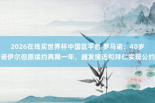 2026在线买世界杯中国区平台 罗马诺：40岁诺伊尔但愿续约再踢一年，越发接近和拜仁实现公约