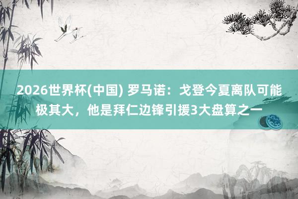 2026世界杯(中国) 罗马诺：戈登今夏离队可能极其大，他是拜仁边锋引援3大盘算之一