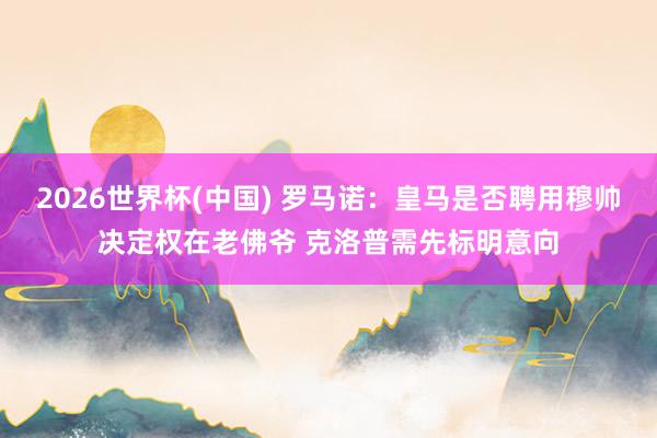2026世界杯(中国) 罗马诺：皇马是否聘用穆帅决定权在老佛爷 克洛普需先标明意向