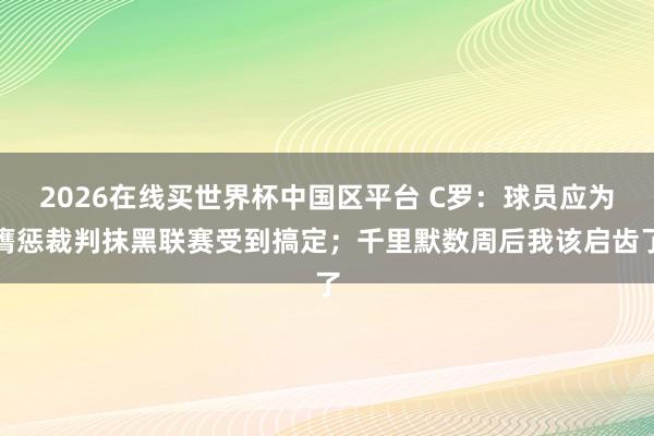 2026在线买世界杯中国区平台 C罗：球员应为膺惩裁判抹黑联赛受到搞定；千里默数周后我该启齿了