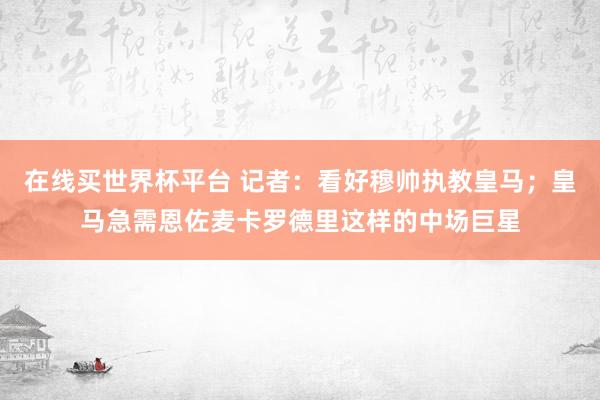 在线买世界杯平台 记者：看好穆帅执教皇马；皇马急需恩佐麦卡罗德里这样的中场巨星
