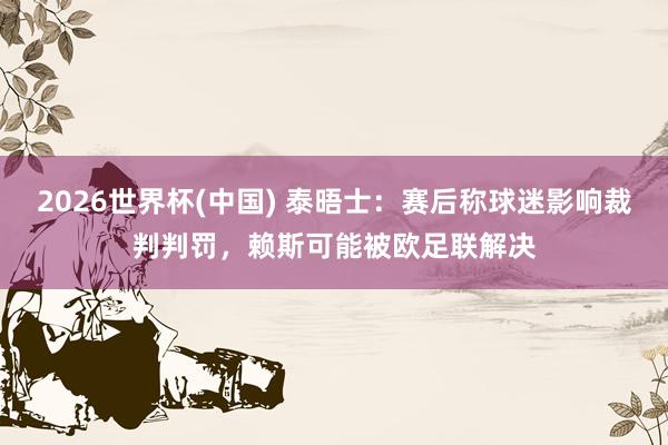 2026世界杯(中国) 泰晤士：赛后称球迷影响裁判判罚，赖斯可能被欧足联解决