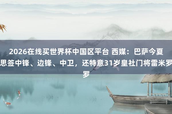 2026在线买世界杯中国区平台 西媒：巴萨今夏思签中锋、边锋、中卫，还特意31岁皇社门将雷米罗