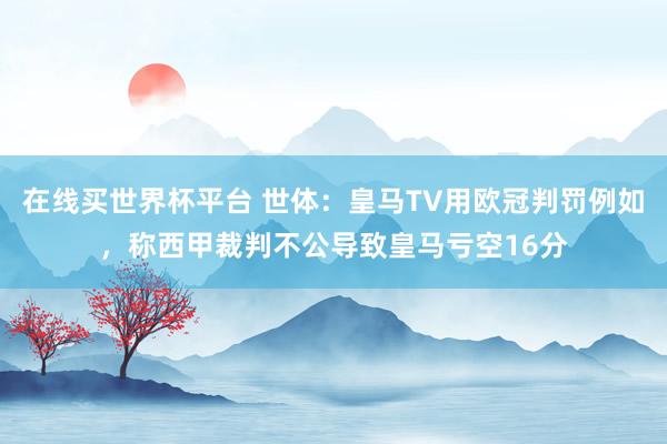 在线买世界杯平台 世体：皇马TV用欧冠判罚例如，称西甲裁判不公导致皇马亏空16分
