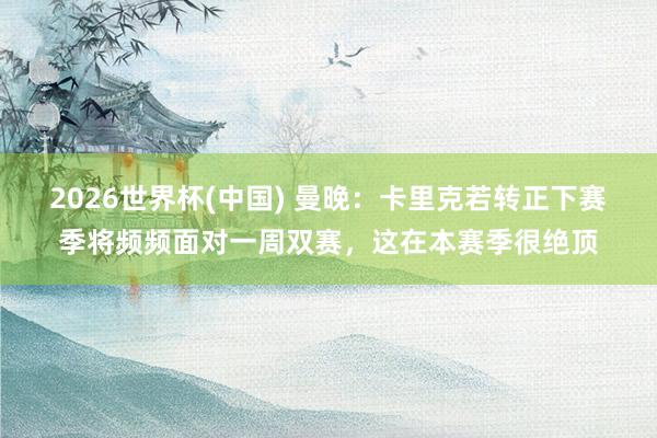 2026世界杯(中国) 曼晚：卡里克若转正下赛季将频频面对一周双赛，这在本赛季很绝顶