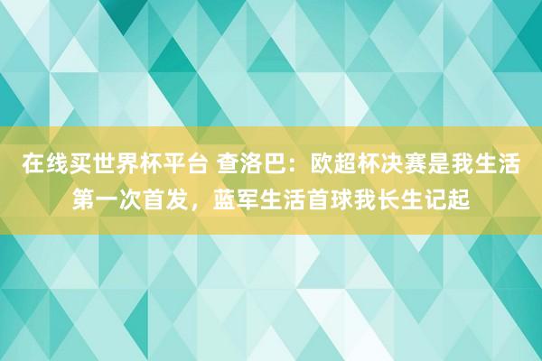 在线买世界杯平台 查洛巴：欧超杯决赛是我生活第一次首发，蓝军生活首球我长生记起