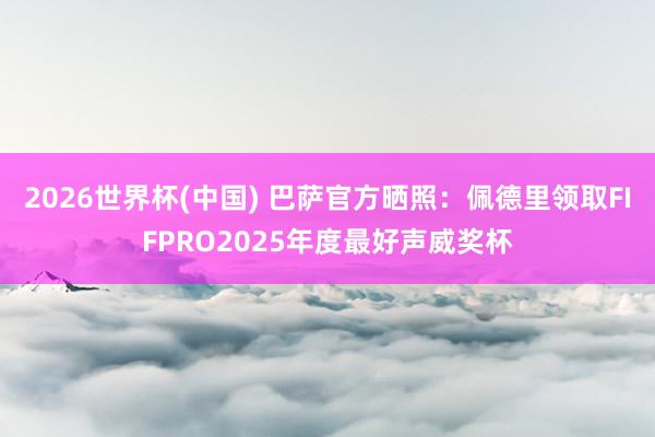 2026世界杯(中国) 巴萨官方晒照：佩德里领取FIFPRO2025年度最好声威奖杯