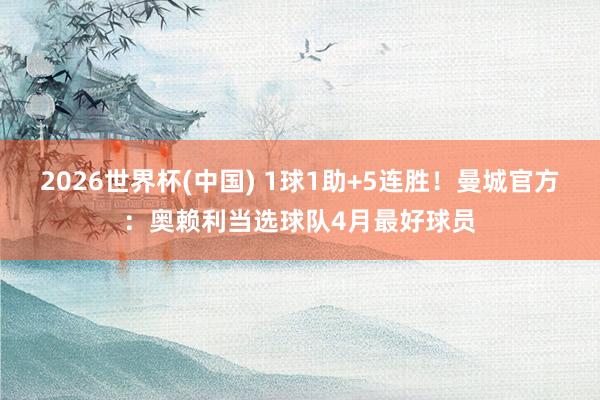 2026世界杯(中国) 1球1助+5连胜！曼城官方：奥赖利当选球队4月最好球员