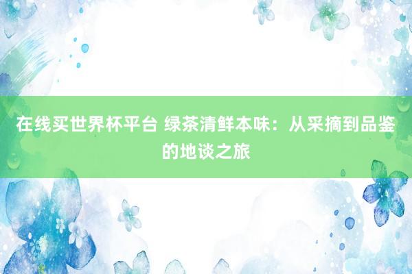 在线买世界杯平台 绿茶清鲜本味：从采摘到品鉴的地谈之旅