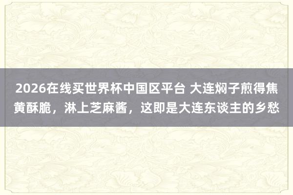2026在线买世界杯中国区平台 大连焖子煎得焦黄酥脆，淋上芝麻酱，这即是大连东谈主的乡愁