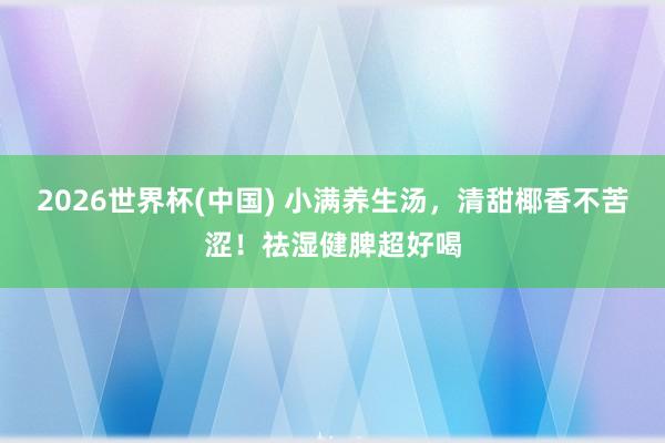 2026世界杯(中国) 小满养生汤，清甜椰香不苦涩！祛湿健脾超好喝