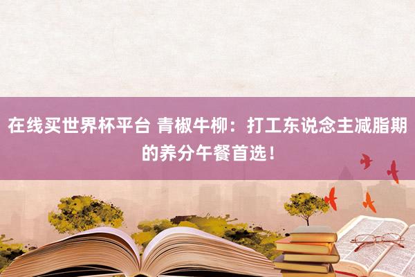 在线买世界杯平台 青椒牛柳：打工东说念主减脂期的养分午餐首选！