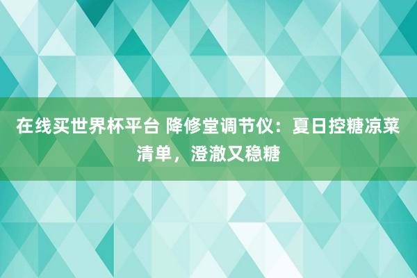 在线买世界杯平台 降修堂调节仪：夏日控糖凉菜清单，澄澈又稳糖