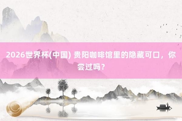 2026世界杯(中国) 贵阳咖啡馆里的隐藏可口，你尝过吗？
