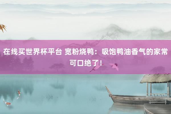 在线买世界杯平台 宽粉烧鸭：吸饱鸭油香气的家常可口绝了！