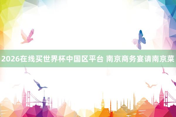 2026在线买世界杯中国区平台 南京商务宴请南京菜