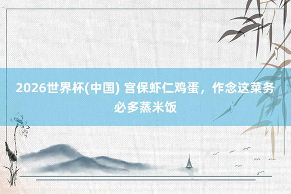 2026世界杯(中国) 宫保虾仁鸡蛋，作念这菜务必多蒸米饭
