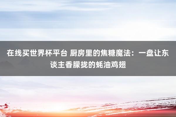 在线买世界杯平台 厨房里的焦糖魔法：一盘让东谈主香朦拢的蚝油鸡翅