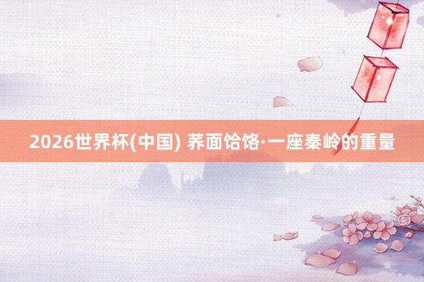 2026世界杯(中国) 荞面饸饹·一座秦岭的重量
