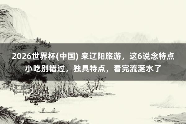 2026世界杯(中国) 来辽阳旅游，这6说念特点小吃别错过，独具特点，看完流涎水了