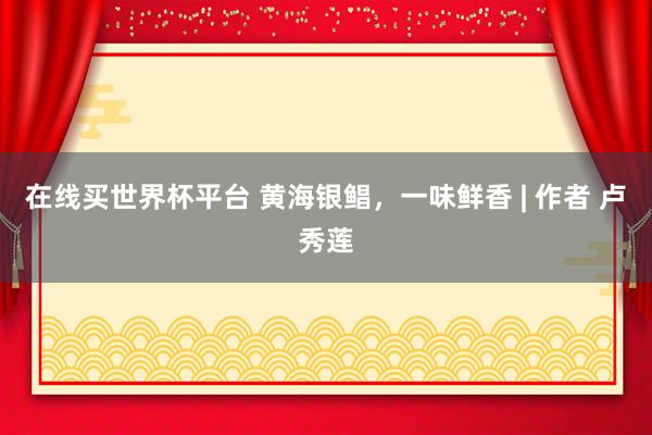在线买世界杯平台 黄海银鲳，一味鲜香 | 作者 卢秀莲
