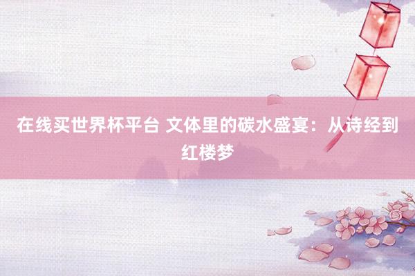 在线买世界杯平台 文体里的碳水盛宴：从诗经到红楼梦