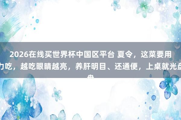 2026在线买世界杯中国区平台 夏令，这菜要用力吃，越吃眼睛越亮，养肝明目、还通便，上桌就光盘
