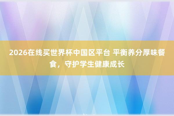 2026在线买世界杯中国区平台 平衡养分厚味餐食，守护学生健康成长