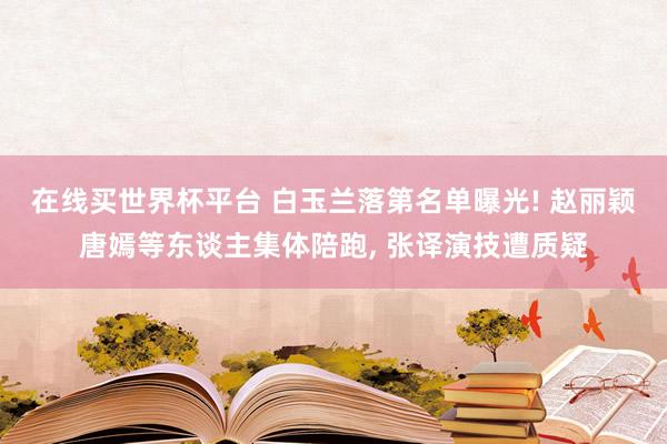 在线买世界杯平台 白玉兰落第名单曝光! 赵丽颖唐嫣等东谈主集体陪跑， 张译演技遭质疑