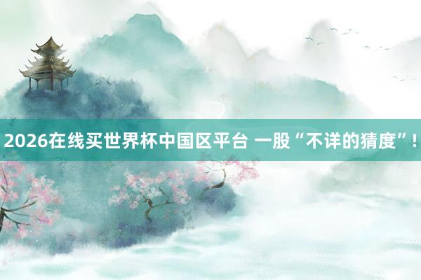 2026在线买世界杯中国区平台 一股“不详的猜度”!