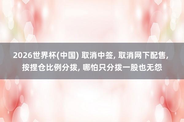2026世界杯(中国) 取消中签， 取消网下配售， 按捏仓比例分拨， 哪怕只分拨一股也无怨