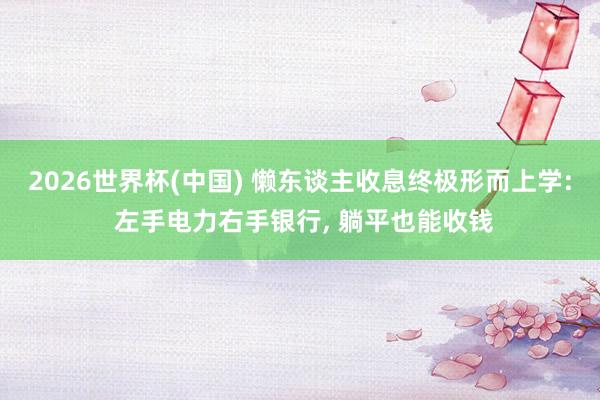 2026世界杯(中国) 懒东谈主收息终极形而上学: 左手电力右手银行， 躺平也能收钱