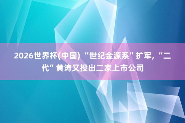 2026世界杯(中国) “世纪金源系”扩军， “二代”黄涛又投出二家上市公司