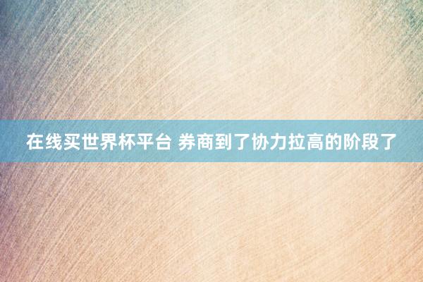 在线买世界杯平台 券商到了协力拉高的阶段了