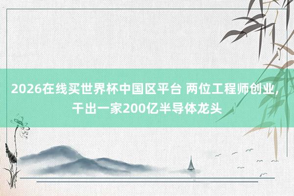 2026在线买世界杯中国区平台 两位工程师创业， 干出一家200亿半导体龙头