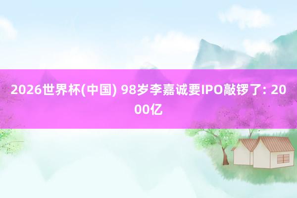 2026世界杯(中国) 98岁李嘉诚要IPO敲锣了: 2000亿