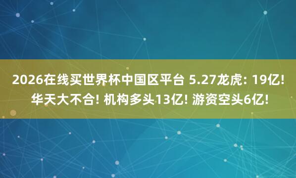 2026在线买世界杯中国区平台 5.27龙虎: 19亿! 华天大不合! 机构多头13亿! 游资空头6亿!