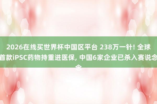 2026在线买世界杯中国区平台 238万一针! 全球首款iPSC药物持重进医保， 中国6家企业已杀入赛说念